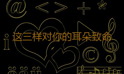 这三样对你的耳朵致命