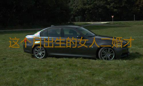 这个月出生的女人二婚才能富贵