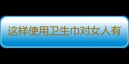 这样使用卫生巾对女人有害