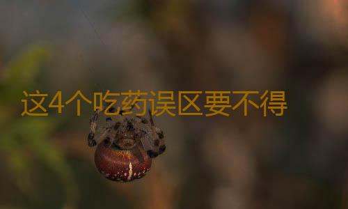 这4个吃药误区要不得 不注意会丢命