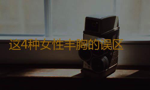 这4种女性丰胸的误区 你占了几个