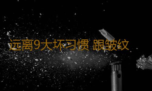 远离9大坏习惯 跟皱纹说拜拜