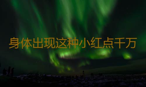 身体出现这种小红点千万别大意