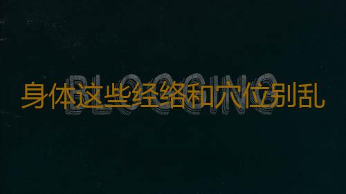 身体这些经络和穴位别乱按敲 后果很严重