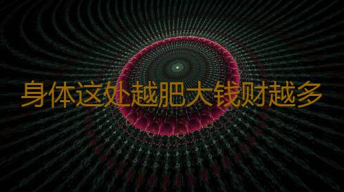 身体这处越肥大钱财越多
