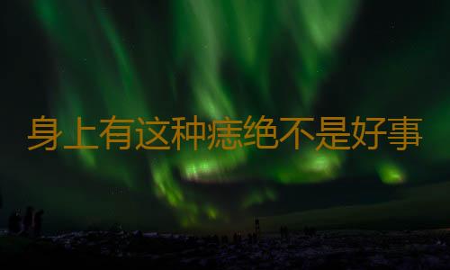身上有这种痣绝不是好事