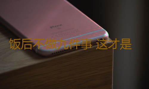 饭后不做九件事 这才是养生之道