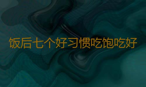 饭后七个好习惯吃饱吃好不发胖