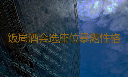 饭局酒会选座位暴露性格 消极者喜欢靠近门口