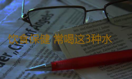 饮食保健 常喝这3种水让你一整年都不生病
