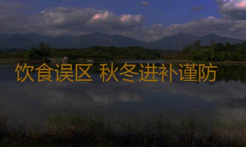 饮食误区 秋冬进补谨防五大误区