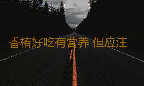 香椿好吃有营养 但应注意香椿的同食禁忌