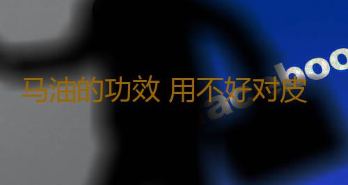 马油的功效 用不好对皮肤有毒