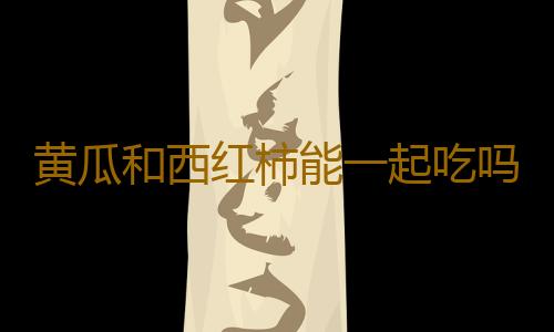 黄瓜和西红柿能一起吃吗？黄瓜不能和什么一起吃