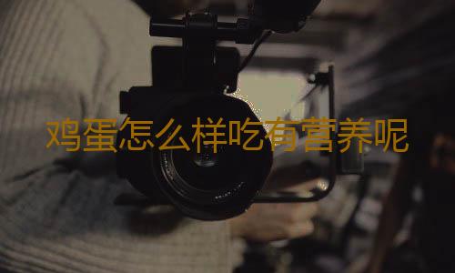 鸡蛋怎么样吃有营养呢