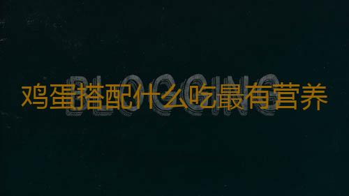 鸡蛋搭配什么吃最有营养？