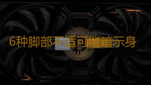 6种脚部不适可能暗示身体隐藏疾病