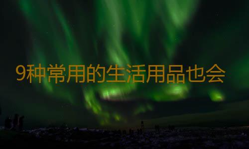 9种常用的生活用品也会中毒