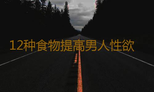 12种食物提高男人性欲 男人常吃有好处！