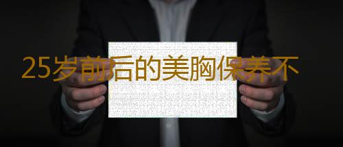 25岁前后的美胸保养不老大法